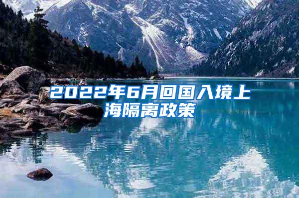 2022年6月回国入境上海隔离政策