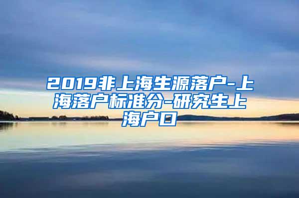 2019非上海生源落户-上海落户标准分-研究生上海户口