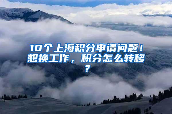 10个上海积分申请问题！想换工作，积分怎么转移？