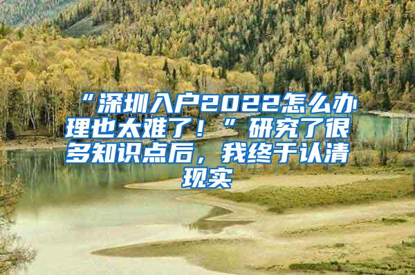 “深圳入户2022怎么办理也太难了！”研究了很多知识点后，我终于认清现实