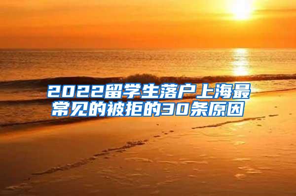2022留学生落户上海最常见的被拒的30条原因