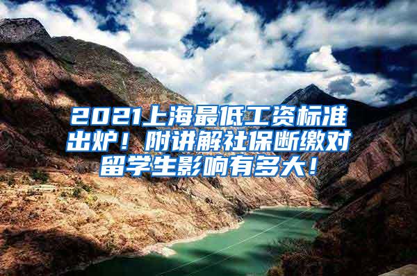 2021上海最低工资标准出炉！附讲解社保断缴对留学生影响有多大！