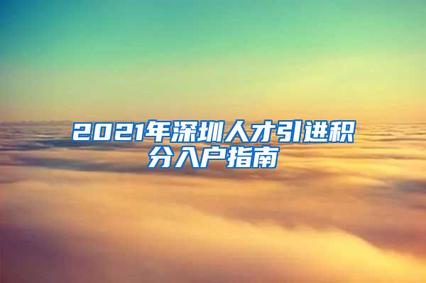 2021年深圳人才引进积分入户指南