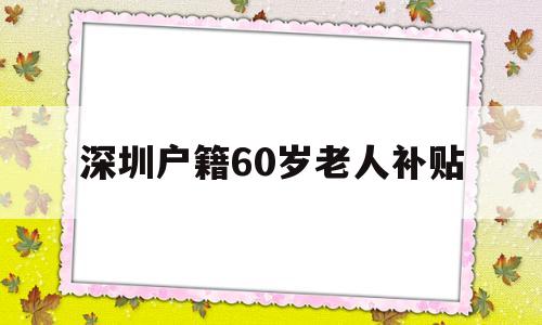 深圳户籍60岁老人补贴(非深圳户口60岁老人补贴200元) 应届毕业生入户深圳