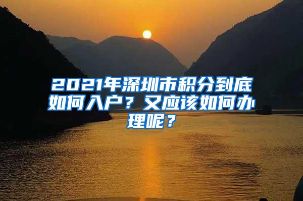 2021年深圳市积分到底如何入户？又应该如何办理呢？