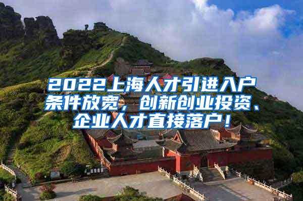 2022上海人才引进入户条件放宽，创新创业投资、企业人才直接落户！