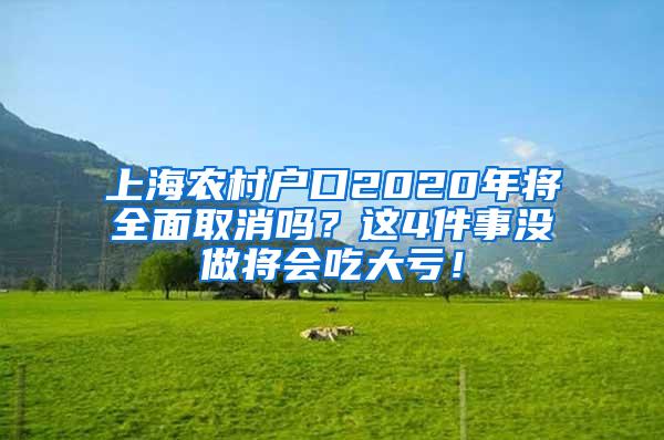 上海农村户口2020年将全面取消吗？这4件事没做将会吃大亏！