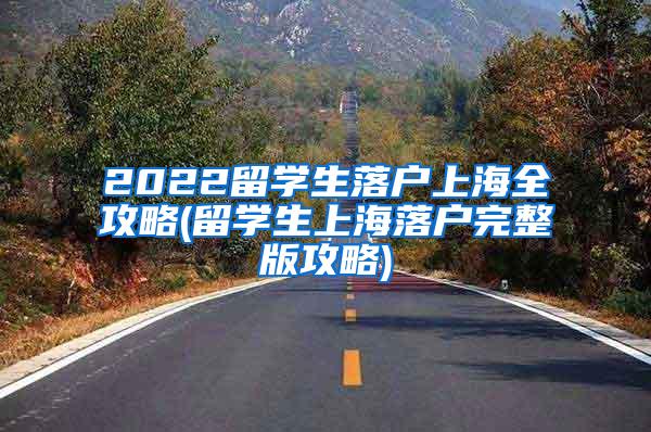 2022留学生落户上海全攻略(留学生上海落户完整版攻略)