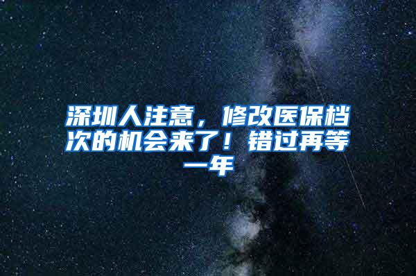 深圳人注意，修改医保档次的机会来了！错过再等一年