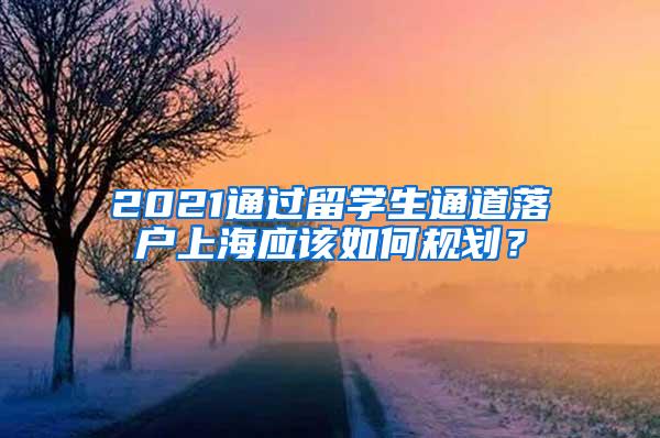 2021通过留学生通道落户上海应该如何规划？