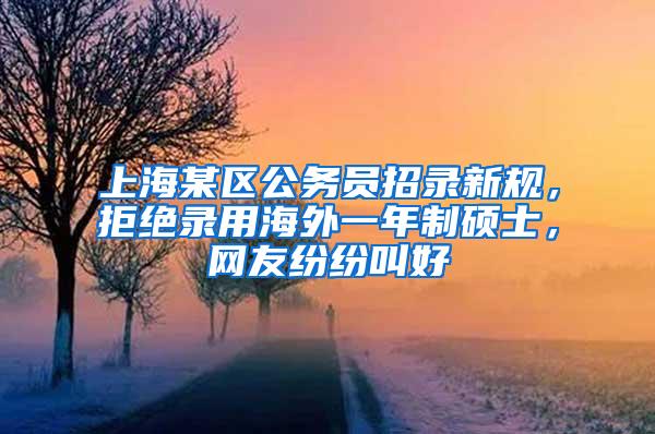 上海某区公务员招录新规，拒绝录用海外一年制硕士，网友纷纷叫好