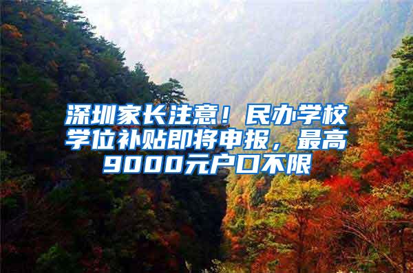 深圳家长注意！民办学校学位补贴即将申报，最高9000元户口不限