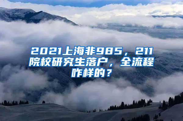 2021上海非985，211院校研究生落户，全流程咋样的？