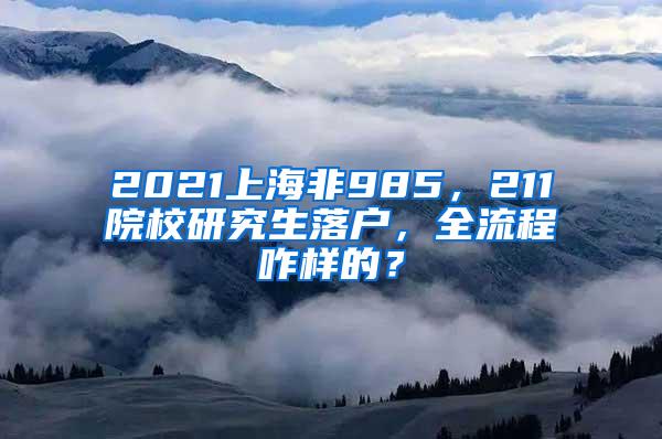 2021上海非985，211院校研究生落户，全流程咋样的？