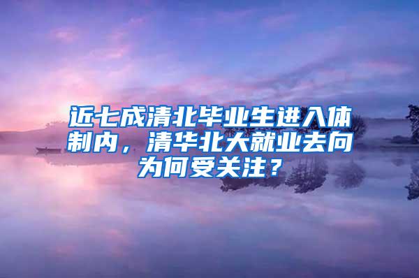 近七成清北毕业生进入体制内，清华北大就业去向为何受关注？