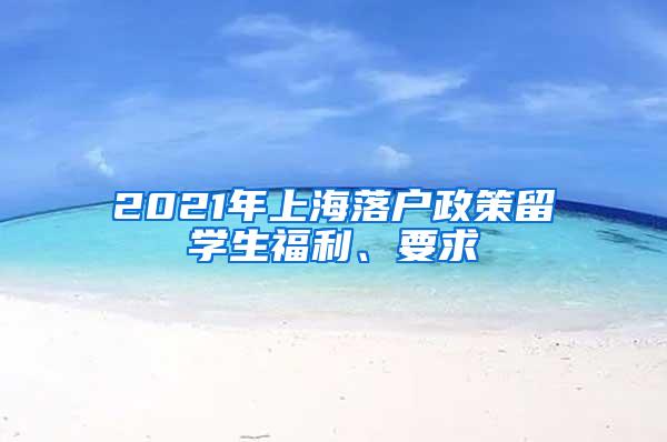 2021年上海落户政策留学生福利、要求