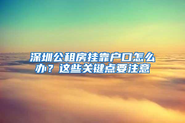 深圳公租房挂靠户口怎么办？这些关键点要注意