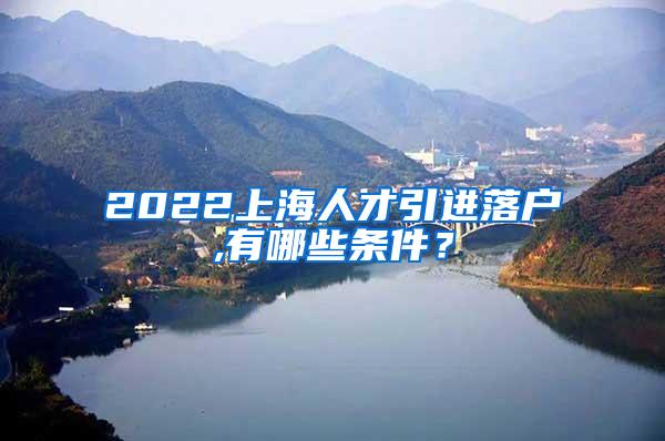2022上海人才引进落户,有哪些条件？