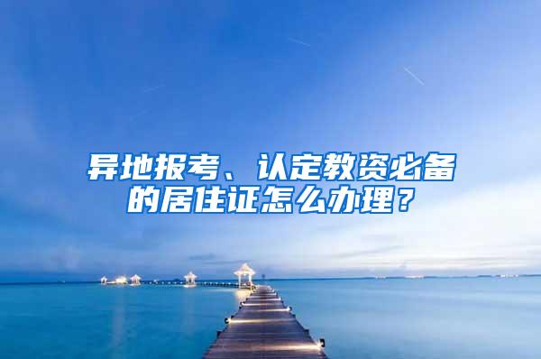 异地报考、认定教资必备的居住证怎么办理？