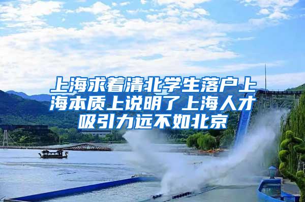 上海求着清北学生落户上海本质上说明了上海人才吸引力远不如北京