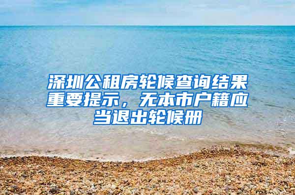 深圳公租房轮候查询结果重要提示，无本市户籍应当退出轮候册