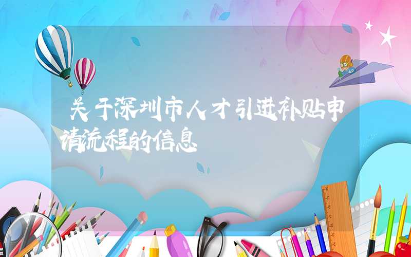 关于深圳市人才引进补贴申请流程的信息