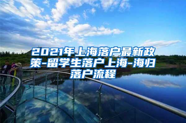 2021年上海落户最新政策-留学生落户上海-海归落户流程