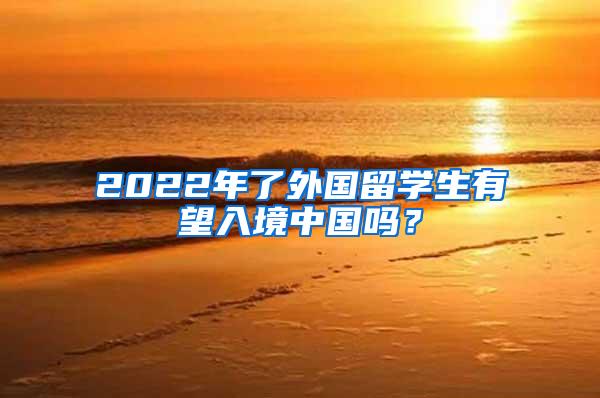 2022年了外国留学生有望入境中国吗？