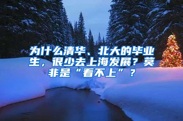 为什么清华、北大的毕业生，很少去上海发展？莫非是“看不上”？