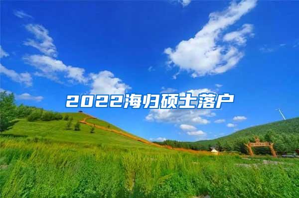 2022海归硕士落户