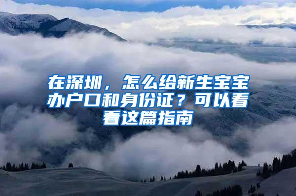 在深圳，怎么给新生宝宝办户口和身份证？可以看看这篇指南