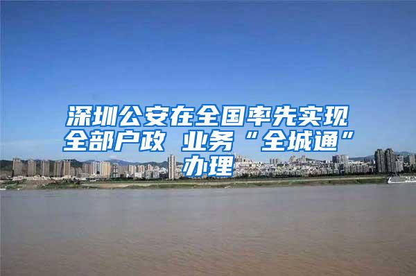 深圳公安在全国率先实现全部户政 业务“全城通”办理