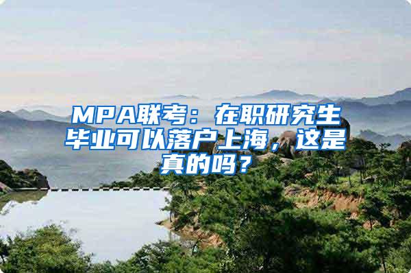 MPA联考：在职研究生毕业可以落户上海，这是真的吗？