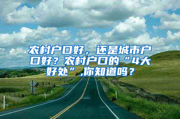 农村户口好，还是城市户口好？农村户口的“4大好处”,你知道吗？