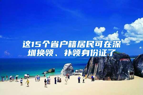 这15个省户籍居民可在深圳换领、补领身份证了