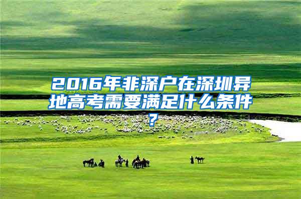 2016年非深户在深圳异地高考需要满足什么条件？