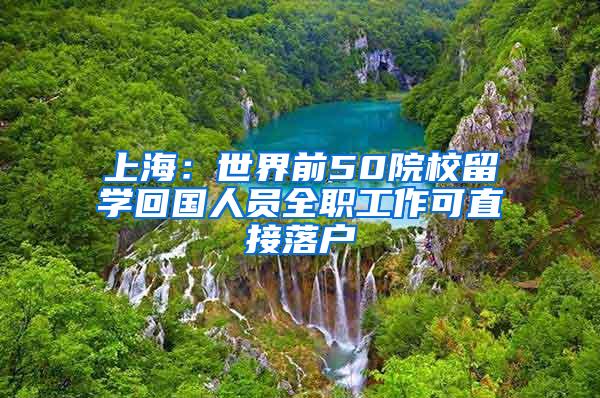 上海：世界前50院校留学回国人员全职工作可直接落户