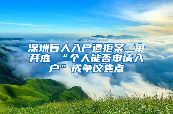 深圳盲人入户遭拒案二审开庭 “个人能否申请入户”成争议焦点