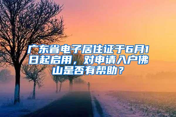 广东省电子居住证于6月1日起启用，对申请入户佛山是否有帮助？