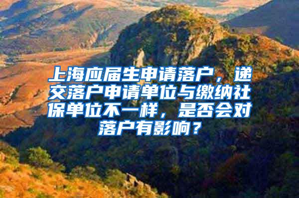 上海应届生申请落户，递交落户申请单位与缴纳社保单位不一样，是否会对落户有影响？