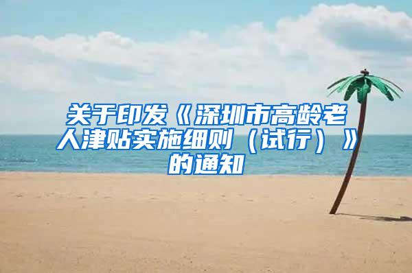关于印发《深圳市高龄老人津贴实施细则（试行）》的通知