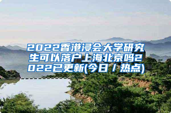 2022香港浸会大学研究生可以落户上海北京吗2022已更新(今日／热点)