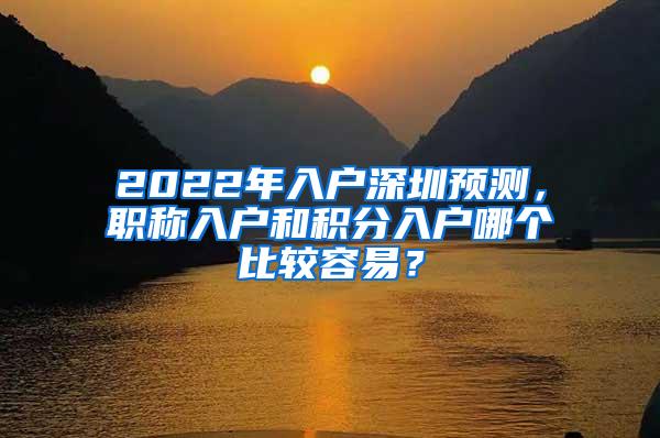 2022年入户深圳预测，职称入户和积分入户哪个比较容易？