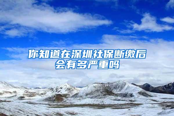 你知道在深圳社保断缴后会有多严重吗