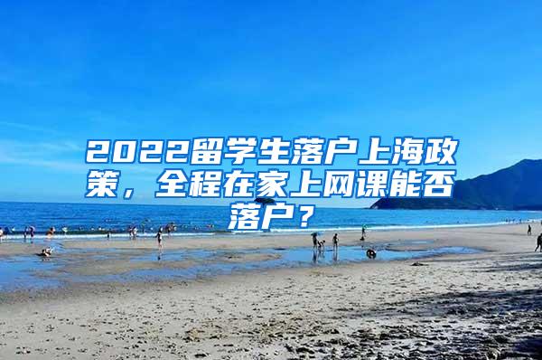 2022留学生落户上海政策，全程在家上网课能否落户？