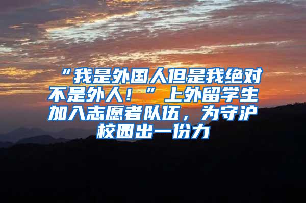 “我是外国人但是我绝对不是外人！”上外留学生加入志愿者队伍，为守沪校园出一份力