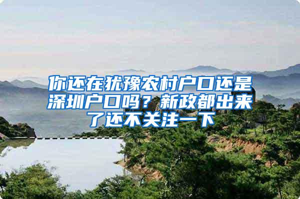 你还在犹豫农村户口还是深圳户口吗？新政都出来了还不关注一下