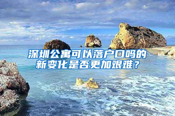 深圳公寓可以落户口吗的新变化是否更加艰难？