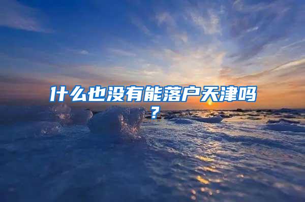 什么也没有能落户天津吗？