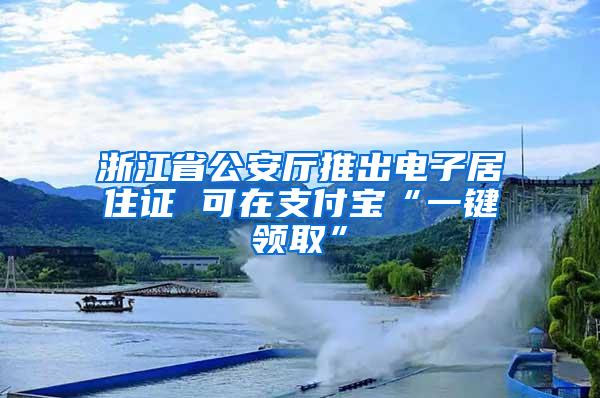 浙江省公安厅推出电子居住证 可在支付宝“一键领取”